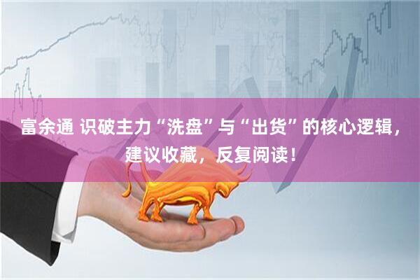 富余通 识破主力“洗盘”与“出货”的核心逻辑，建议收藏，反复阅读！