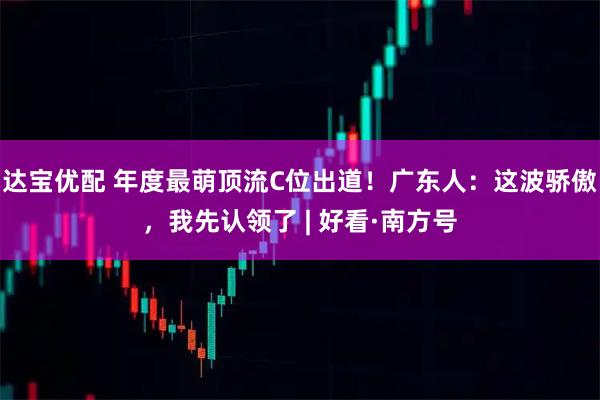 达宝优配 年度最萌顶流C位出道！广东人：这波骄傲，我先认领了 | 好看·南方号