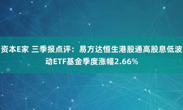 资本E家 三季报点评：易方达恒生港股通高股息低波动ETF基金季度涨幅2.66%