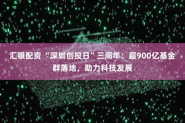 汇银配资 “深圳创投日”三周年：超900亿基金群落地，助力科技发展