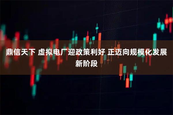 鼎信天下 虚拟电厂迎政策利好 正迈向规模化发展新阶段