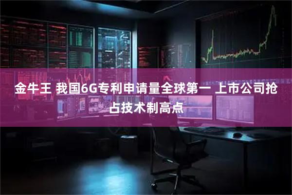 金牛王 我国6G专利申请量全球第一 上市公司抢占技术制高点