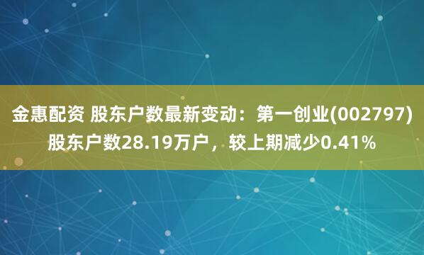 金惠配资 股东户数最新变动：第一创业(002797)股东户数28.19万户，较上期减少0.41%