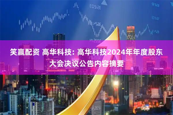 笑赢配资 高华科技: 高华科技2024年年度股东大会决议公告内容摘要