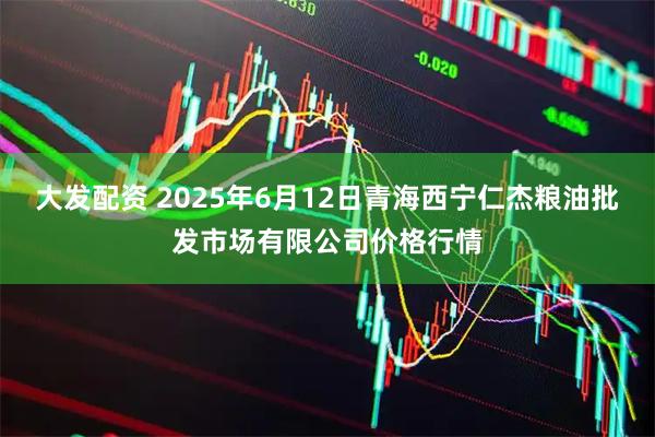 大发配资 2025年6月12日青海西宁仁杰粮油批发市场有限公司价格行情