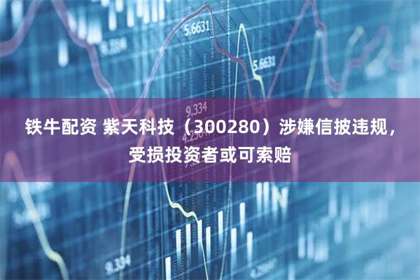 铁牛配资 紫天科技（300280）涉嫌信披违规，受损投资者或可索赔