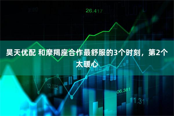 昊天优配 和摩羯座合作最舒服的3个时刻，第2个太暖心
