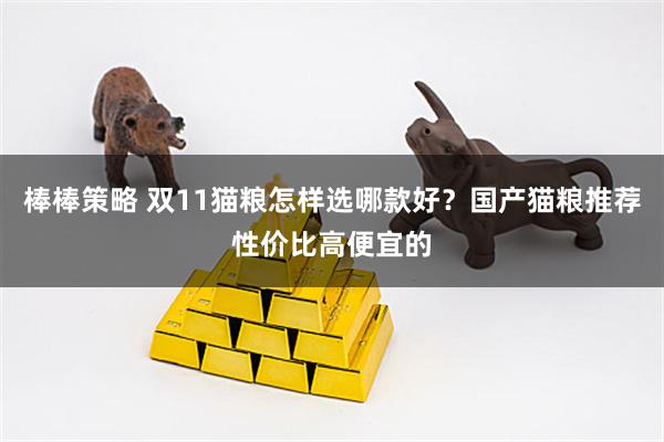 棒棒策略 双11猫粮怎样选哪款好？国产猫粮推荐性价比高便宜的