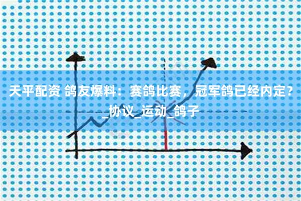 天平配资 鸽友爆料：赛鸽比赛，冠军鸽已经内定？_协议_运动_鸽子