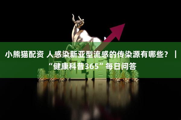 小熊猫配资 人感染新亚型流感的传染源有哪些？｜ “健康科普365”每日问答